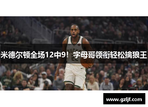 米德尔顿全场12中9！字母哥领衔轻松擒狼王