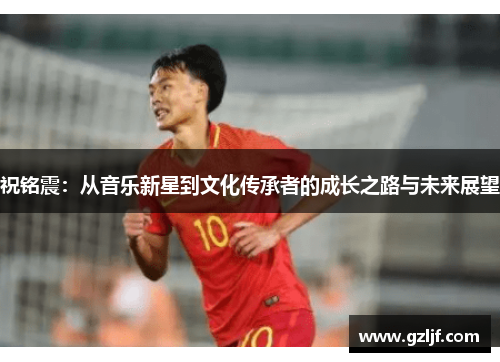 祝铭震：从音乐新星到文化传承者的成长之路与未来展望