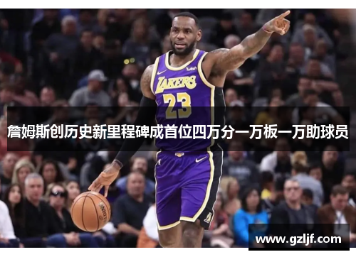 詹姆斯创历史新里程碑成首位四万分一万板一万助球员