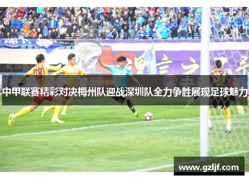 中甲联赛精彩对决梅州队迎战深圳队全力争胜展现足球魅力