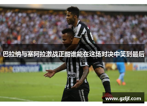 巴拉纳与塞阿拉激战正酣谁能在这场对决中笑到最后